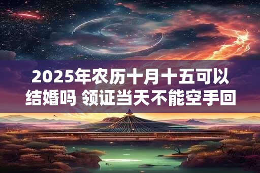 2025年农历十月十五可以结婚吗 领证当天不能空手回家吗
