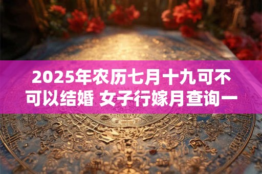 2025年农历七月十九可不可以结婚 女子行嫁月查询一览表