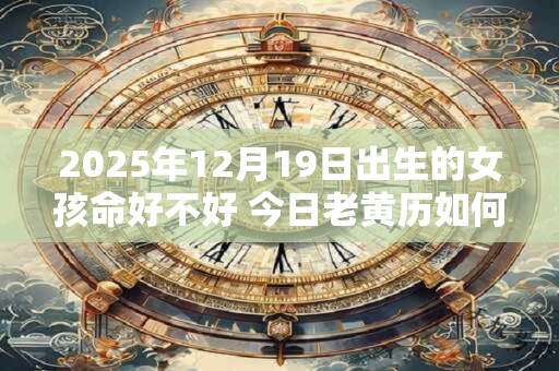 2025年12月19日出生的女孩命好不好 今日老黄历如何