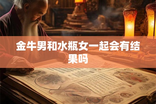 金牛男和水瓶女一起会有结果吗