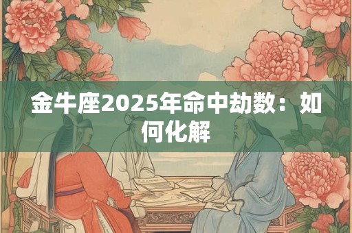 金牛座2025年命中劫数：如何化解