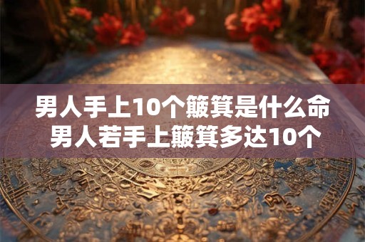 男人手上10个簸箕是什么命 男人若手上簸箕多达10个好还是坏
