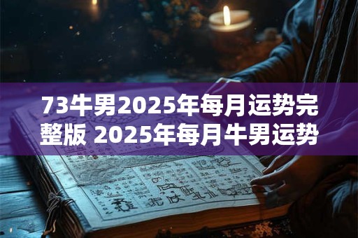 73牛男2025年每月运势完整版 2025年每月牛男运势如何