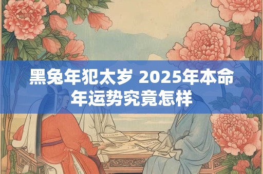 黑兔年犯太岁 2025年本命年运势究竟怎样