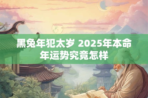 黑兔年犯太岁 2025年本命年运势究竟怎样