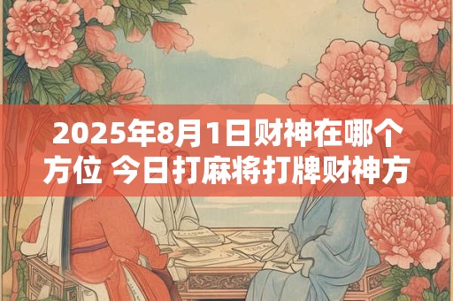 2025年8月1日财神在哪个方位 今日打麻将打牌财神方位