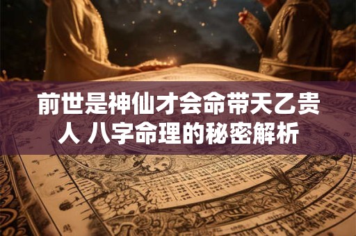 前世是神仙才会命带天乙贵人 八字命理的秘密解析