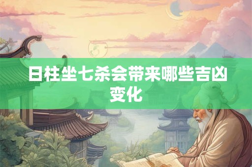 日柱坐七杀会带来哪些吉凶变化