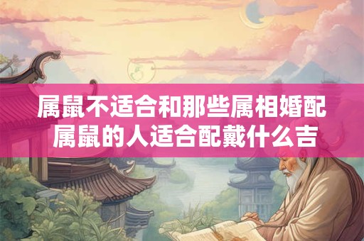 属鼠不适合和那些属相婚配 属鼠的人适合配戴什么吉祥物