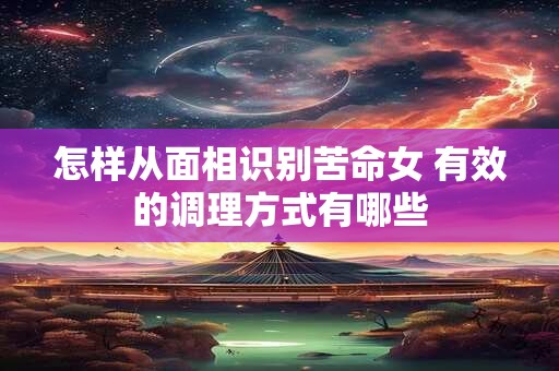 怎样从面相识别苦命女 有效的调理方式有哪些
