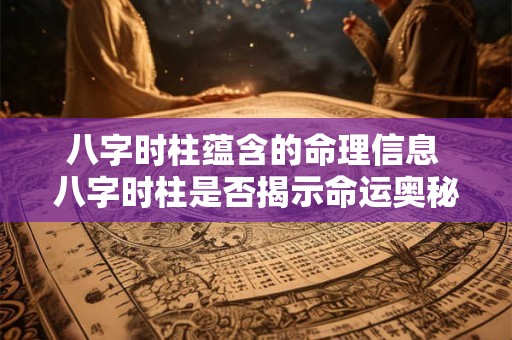 八字时柱蕴含的命理信息 八字时柱是否揭示命运奥秘