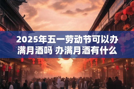 2025年五一劳动节可以办满月酒吗 办满月酒有什么讲究