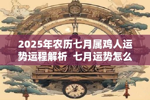 2025年农历七月属鸡人运势运程解析  七月运势怎么样