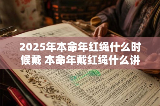2025年本命年红绳什么时候戴 本命年戴红绳什么讲究