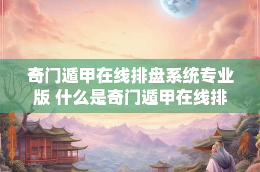 奇门遁甲在线排盘系统专业版 什么是奇门遁甲在线排盘系统专业版