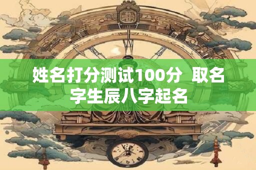 姓名打分测试100分  取名字生辰八字起名