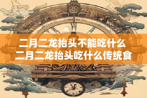 二月二龙抬头不能吃什么 二月二龙抬头吃什么传统食物好