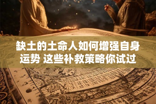 缺土的土命人如何增强自身运势 这些补救策略你试过吗