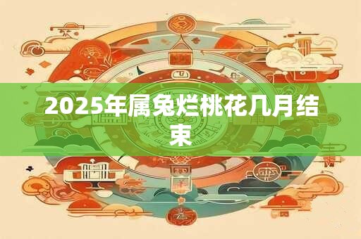 2025年属兔烂桃花几月结束