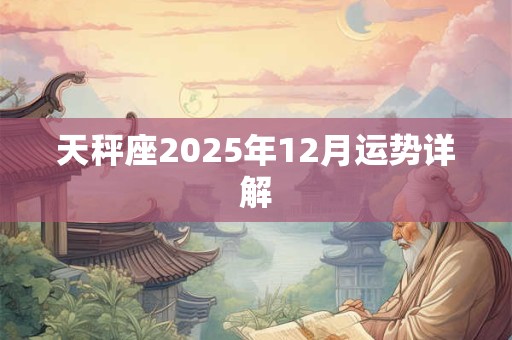 天秤座2025年12月运势详解 天秤座2025年12月运势详解