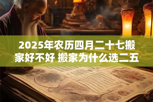 2025年农历四月二十七搬家好不好 搬家为什么选二五八