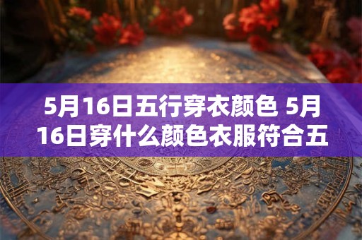 5月16日五行穿衣颜色 5月16日穿什么颜色衣服符合五行