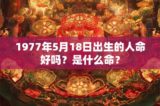 1977年5月18日出生的人命好吗?是什么命? 1977年5月18日出生的人命好吗?是什么命?