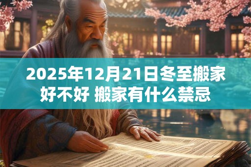 2025年12月21日冬至搬家好不好 搬家有什么禁忌
