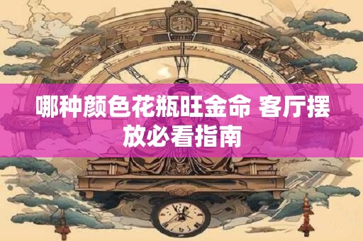 哪种颜色花瓶旺金命 客厅摆放必看指南