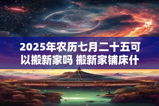 2025年农历七月二十五可以搬新家吗 搬新家铺床什么时间点吉利