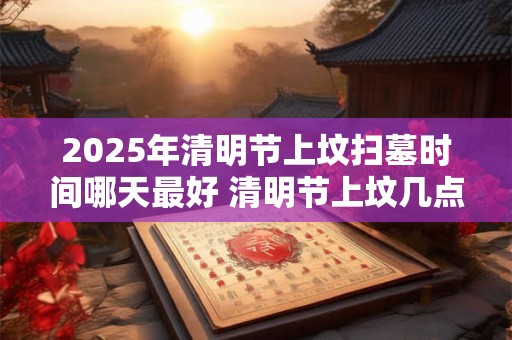 2026年清明节上坟扫墓时间哪天最好 清明节上坟几点最好