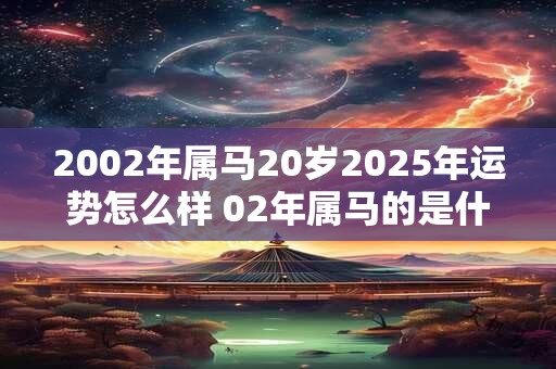 2002年属马20岁2025年运势怎么样 02年属马的是什么命