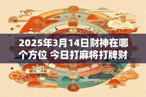 2025年3月14日财神在哪个方位 今日打麻将打牌财运方位！