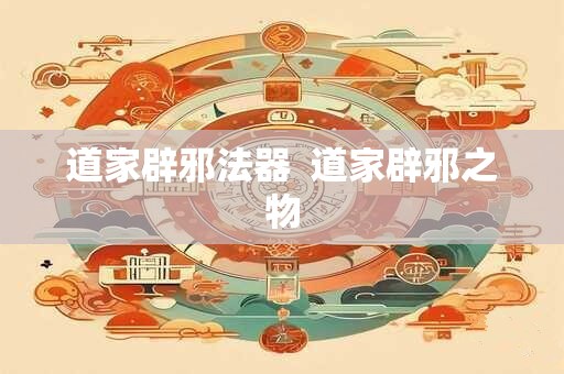 道家辟邪法器  道家辟邪之物