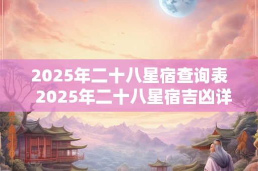 2025年二十八星宿查询表  2025年二十八星宿吉凶详解