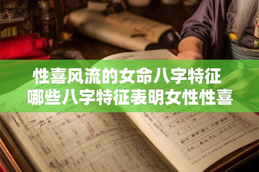 性喜风流的女命八字特征 哪些八字特征表明女性性喜风流