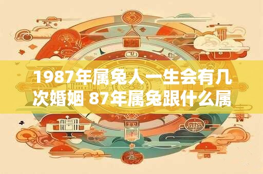 1987年属兔人一生会有几次婚姻 87年属兔跟什么属相般配
