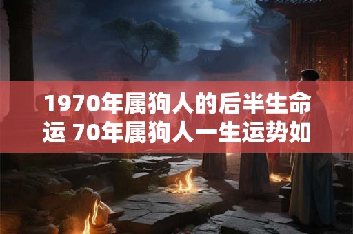 1970年属狗人的后半生命运 70年属狗人一生运势如何