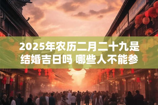 2025年农历二月二十九是结婚吉日吗 哪些人不能参加婚礼