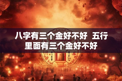 八字有三个金好不好  五行里面有三个金好不好