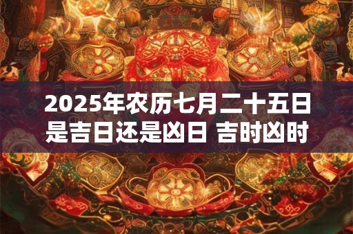 2025年农历七月二十五日是吉日还是凶日 吉时凶时分别是几点
