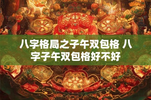 八字格局之子午双包格 八字子午双包格好不好