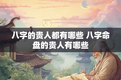 八字的贵人都有哪些 八字命盘的贵人有哪些