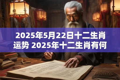 2026年5月22日十二生肖运势 2026年十二生肖有何运势 2026年5月22日十二生肖运势 2026年十二生肖有何运势