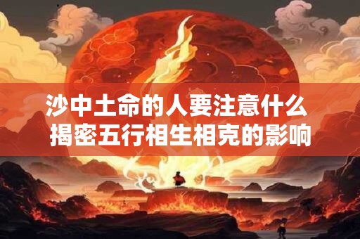 沙中土命的人要注意什么 揭密五行相生相克的影响
