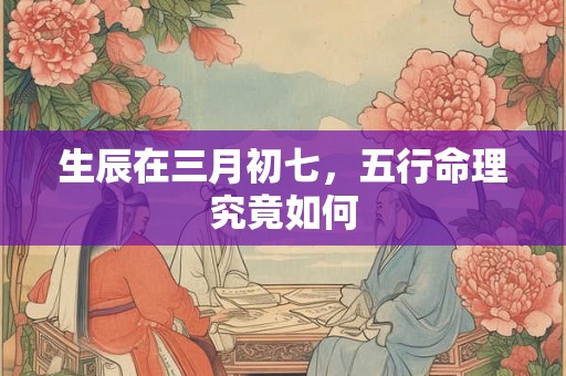 生辰在三月初七，五行命理究竟如何