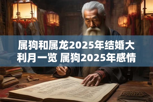 属狗和属龙2025年结婚大利月一览 属狗2025年感情运势好吗