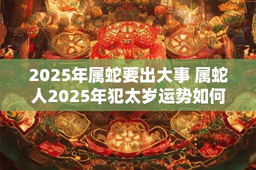 2025年属蛇要出大事 属蛇人2025年犯太岁运势如何