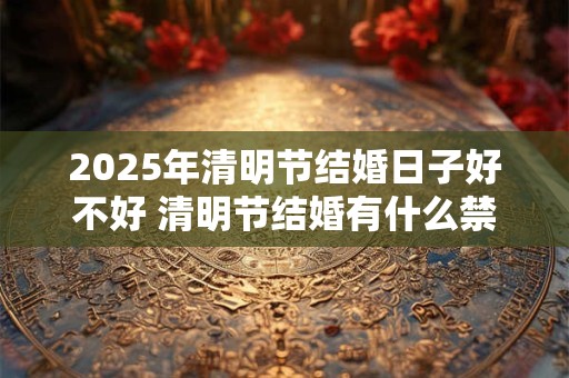 2025年清明节结婚日子好不好 清明节结婚有什么禁忌