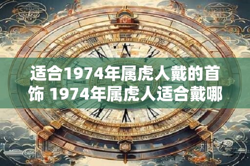 适合1974年属虎人戴的首饰 1974年属虎人适合戴哪些首饰